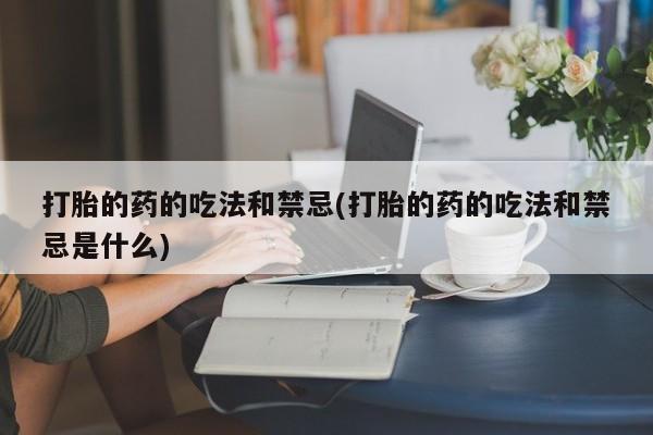 推荐个卖流产药的微信打胎的药的吃法和禁忌(打胎的药的吃法和禁忌是什么)