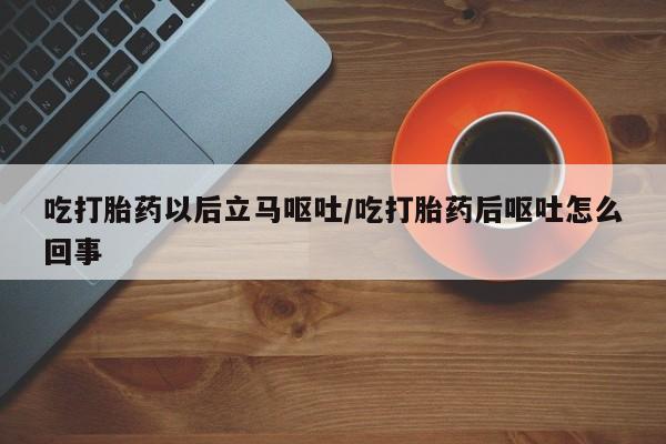 推荐个卖流产药的微信吃打胎药以后立马呕吐/吃打胎药后呕吐怎么回事