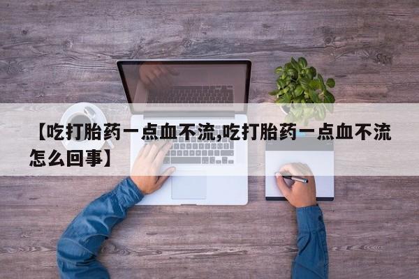 推荐个卖流产药的微信【吃打胎药一点血不流,吃打胎药一点血不流怎么回事】
