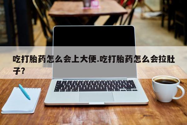推荐个卖流产药的微信吃打胎药怎么会上大便.吃打胎药怎么会拉肚子？