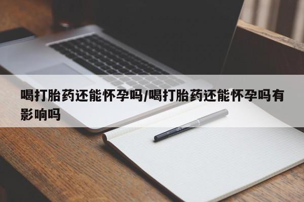 推荐个卖流产药的微信喝打胎药还能怀孕吗/喝打胎药还能怀孕吗有影响吗