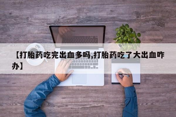 推荐个卖流产药的微信【打胎药吃完出血多吗,打胎药吃了大出血咋办】