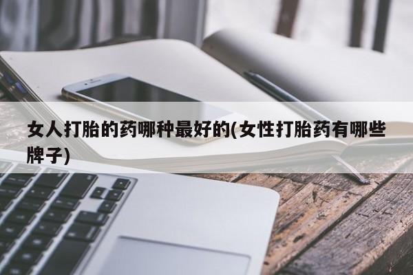 推荐个卖流产药的微信女人打胎的药哪种最好的(女性打胎药有哪些牌子)