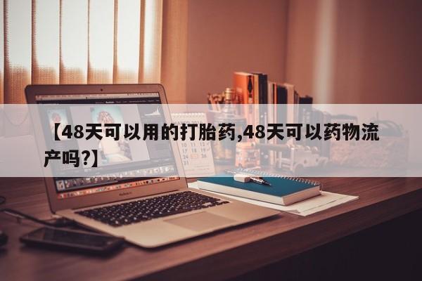 推荐个卖流产药的微信【48天可以用的打胎药,48天可以药物流产吗?】