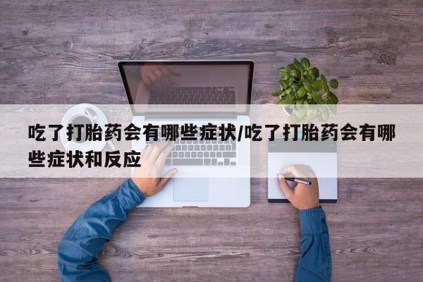 推荐个卖流产药的微信吃了打胎药会有哪些症状/吃了打胎药会有哪些症状和反应