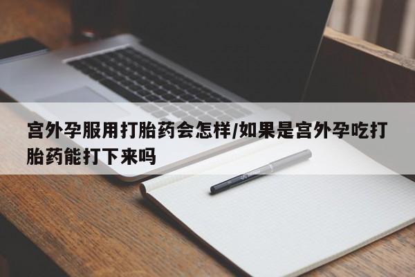推荐个卖流产药的微信宫外孕服用打胎药会怎样/如果是宫外孕吃打胎药能打下来吗