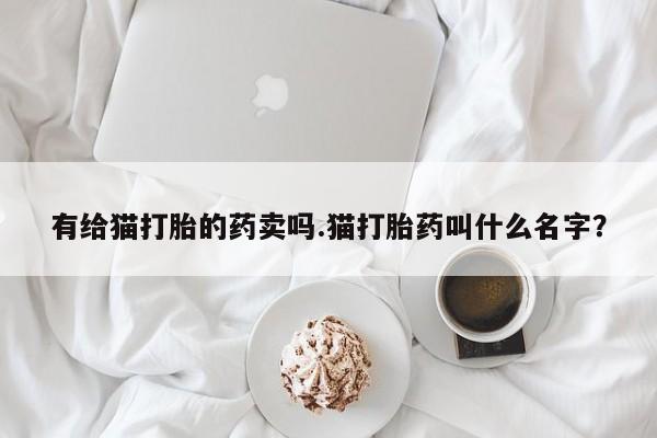 推荐个卖流产药的微信有给猫打胎的药卖吗.猫打胎药叫什么名字？