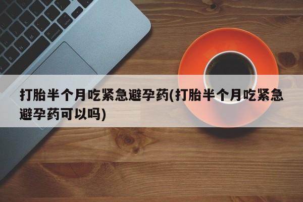 推荐个卖流产药的微信打胎半个月吃紧急避孕药(打胎半个月吃紧急避孕药可以吗)